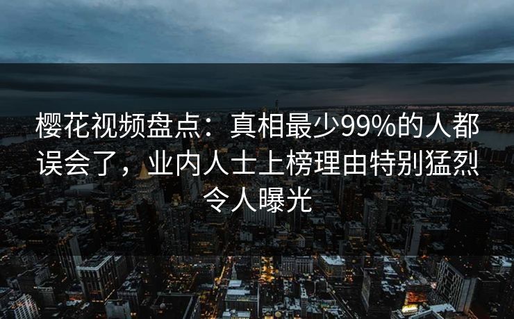 樱花视频盘点:真相最少99%的人都误会了,业内人士上榜理由特别猛烈令人曝光 樱花视频盘点:真相最少99%的人都误会了,业内人士上榜理由特别猛烈令人曝光