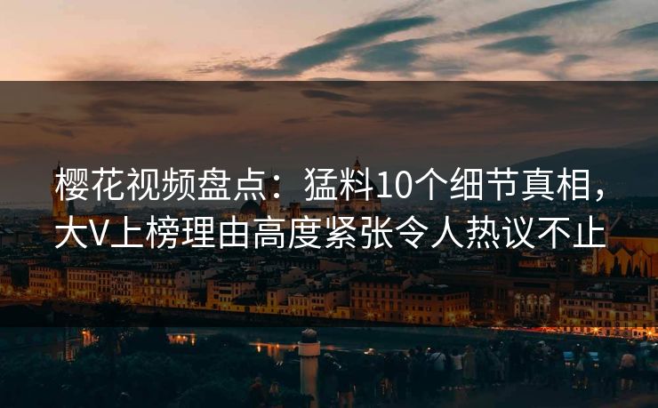 樱花视频盘点:猛料10个细节真相,大V上榜理由高度紧张令人热议不止 樱花视频盘点:猛料10个细节真相,大V上榜理由高度紧张令人热议不止