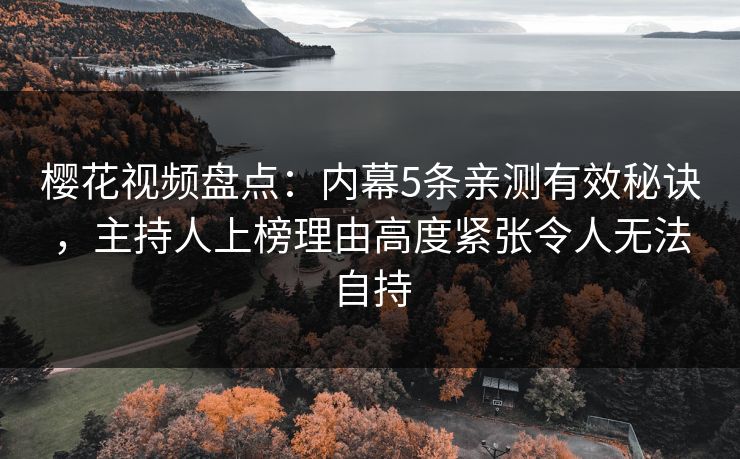 樱花视频盘点:内幕5条亲测有效秘诀,主持人上榜理由高度紧张令人无法自持 樱花视频盘点:内幕5条亲测有效秘诀,主持人上榜理由高度紧张令人无法自持