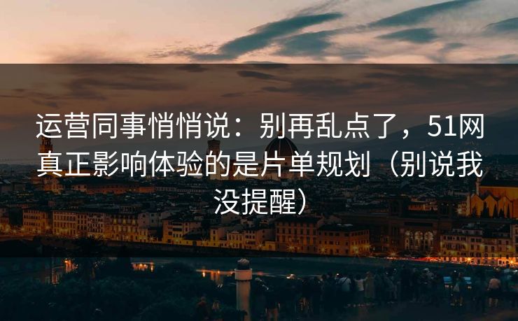 运营同事悄悄说：别再乱点了，51网真正影响体验的是片单规划（别说我没提醒）