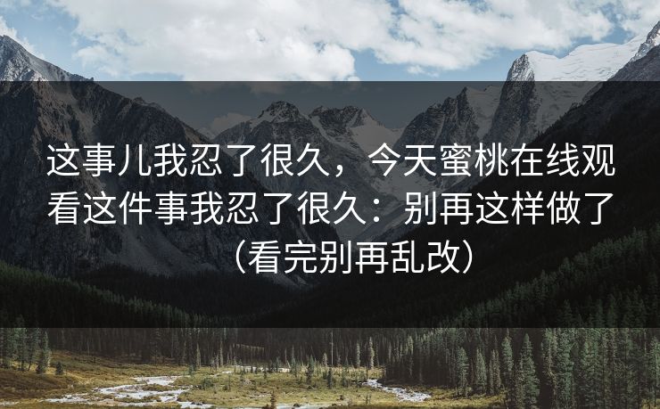 这事儿我忍了很久,今天蜜桃在线观看这件事我忍了很久:别再这样做了(看完别再乱改) 这事儿我忍了很久,今天蜜桃在线观看这件事我忍了很久:别再这样做了(看完别再乱改)