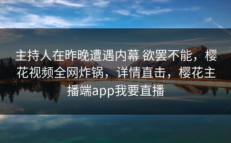 主持人在昨晚遭遇内幕 欲罢不能，樱花视频全网炸锅，详情直击，樱花主播端app我要直播