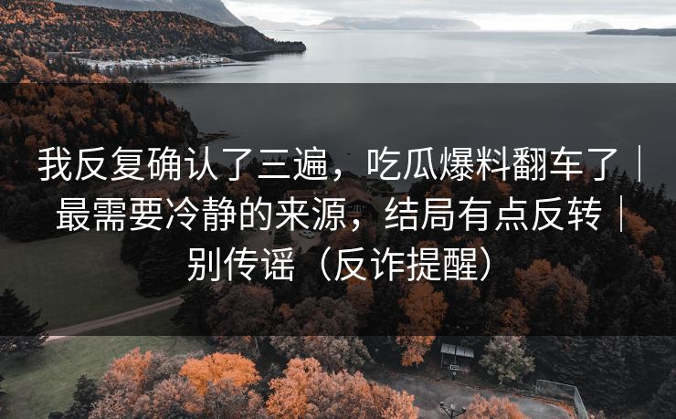 我反复确认了三遍,吃瓜爆料翻车了|最需要冷静的来源,结局有点反转|别传谣(反诈提醒) 我反复确认了三遍,吃瓜爆料翻车了|最需要冷静的来源,结局有点反转|别传谣(反诈提醒)
