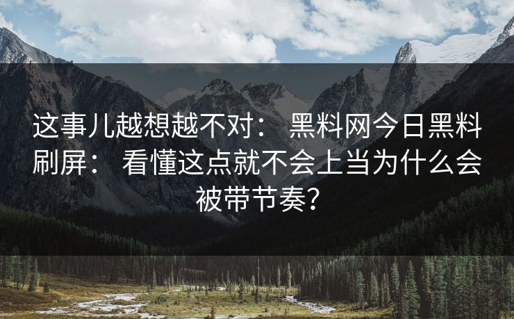 这事儿越想越不对: 黑料网今日黑料刷屏: 看懂这点就不会上当为什么会被带节奏? 这事儿越想越不对: 黑料网今日黑料刷屏: 看懂这点就不会上当为什么会被带节奏?