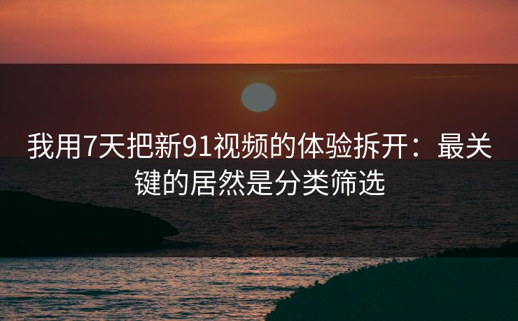 我用7天把新91视频的体验拆开:最关键的居然是分类筛选 我用7天把新91视频的体验拆开:最关键的居然是分类筛选