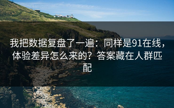 我把数据复盘了一遍:同样是91在线,体验差异怎么来的?答案藏在人群匹配 我把数据复盘了一遍:同样是91在线,体验差异怎么来的?答案藏在人群匹配
