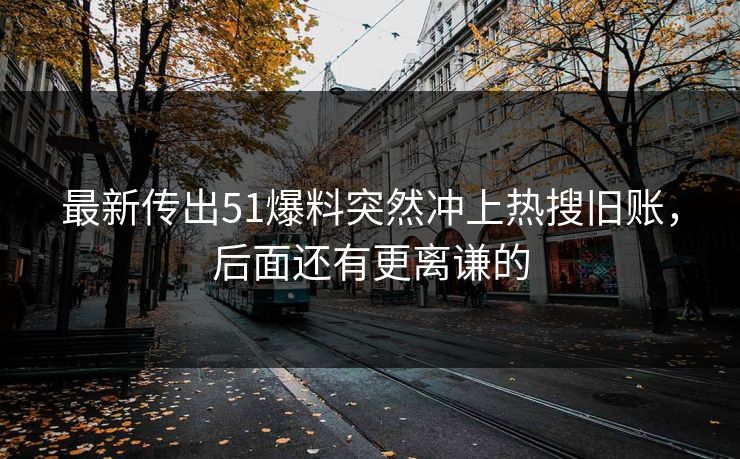 最新传出51爆料突然冲上热搜旧账,后面还有更离谦的 最新传出51爆料突然冲上热搜旧账,后面还有更离谦的