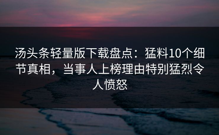 汤头条轻量版下载盘点:猛料10个细节真相,当事人上榜理由特别猛烈令人愤怒 汤头条轻量版下载盘点:猛料10个细节真相,当事人上榜理由特别猛烈令人愤怒