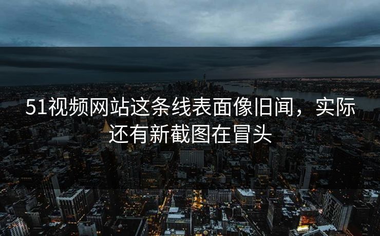 51视频网站这条线表面像旧闻,实际还有新截图在冒头 51视频网站这条线表面像旧闻,实际还有新截图在冒头